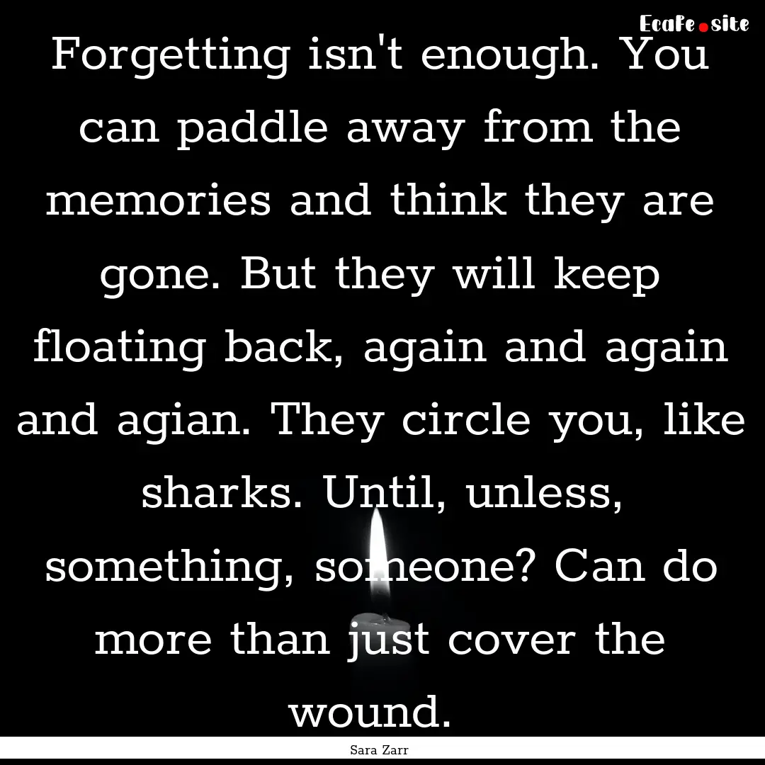 Forgetting isn't enough. You can paddle away.... : Quote by Sara Zarr