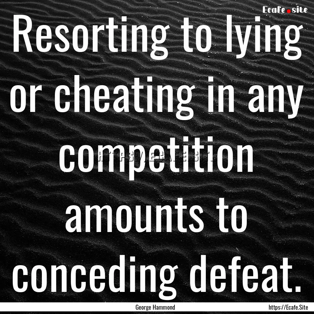 Resorting to lying or cheating in any competition.... : Quote by George Hammond