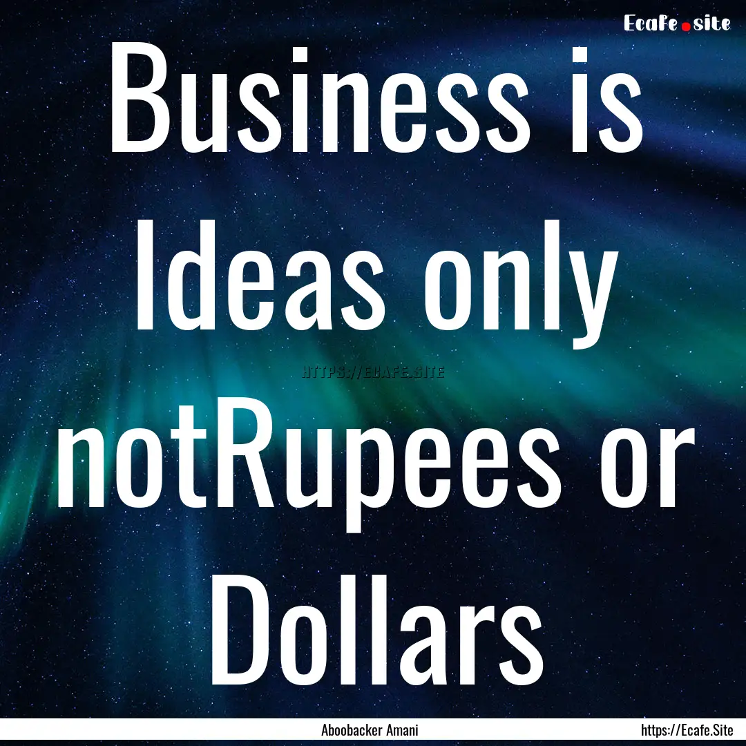 Business is Ideas only notRupees or Dollars.... : Quote by Aboobacker Amani