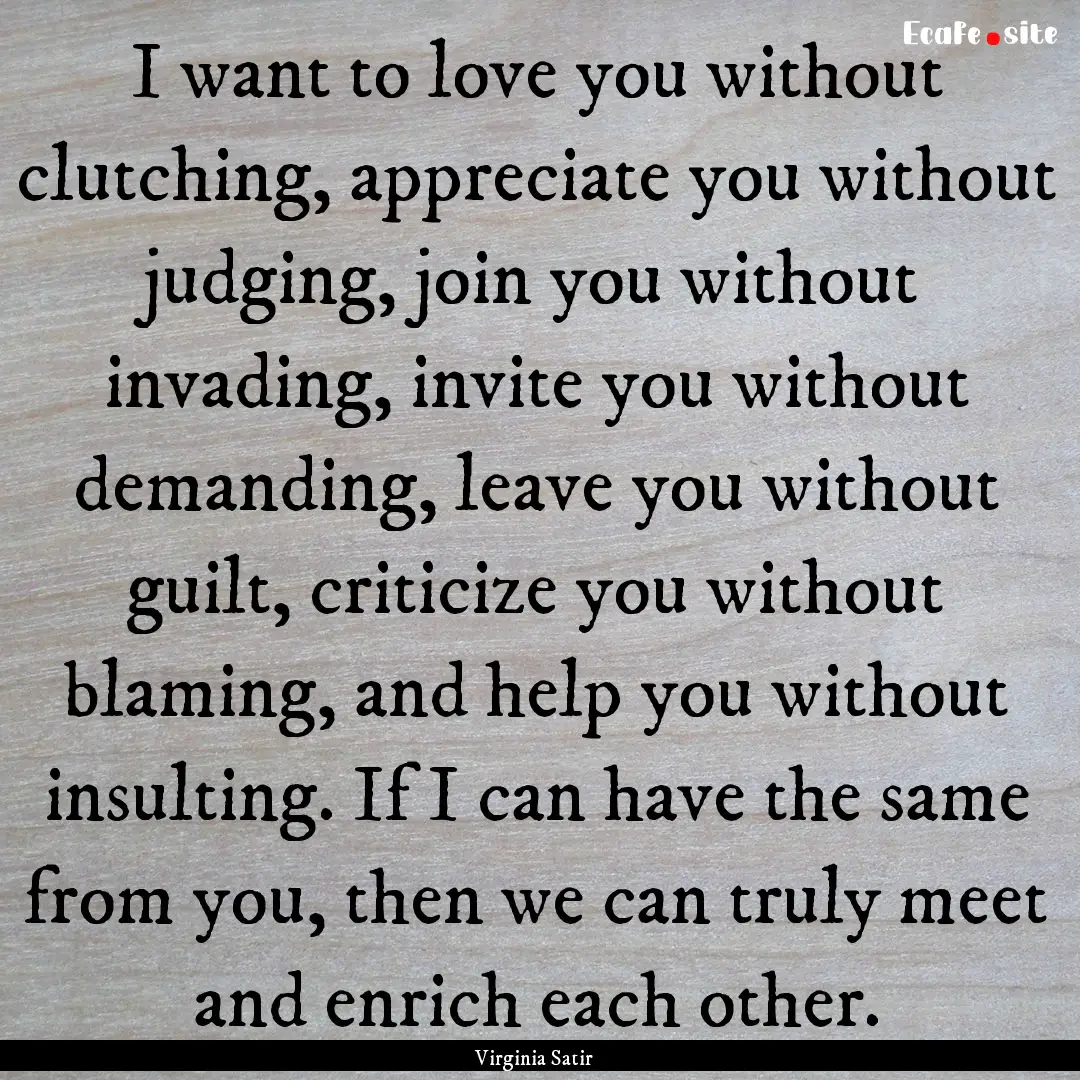 I want to love you without clutching, appreciate.... : Quote by Virginia Satir