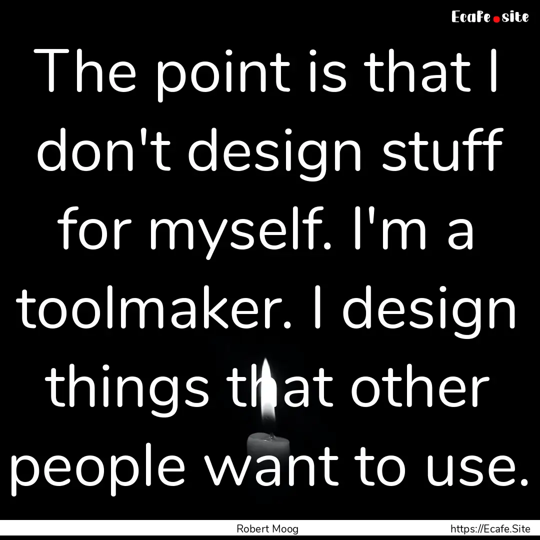 The point is that I don't design stuff for.... : Quote by Robert Moog