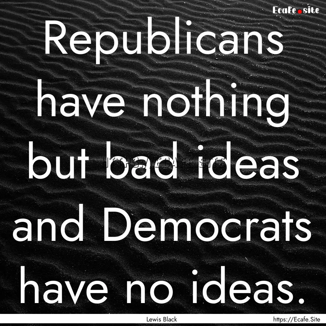 Republicans have nothing but bad ideas and.... : Quote by Lewis Black