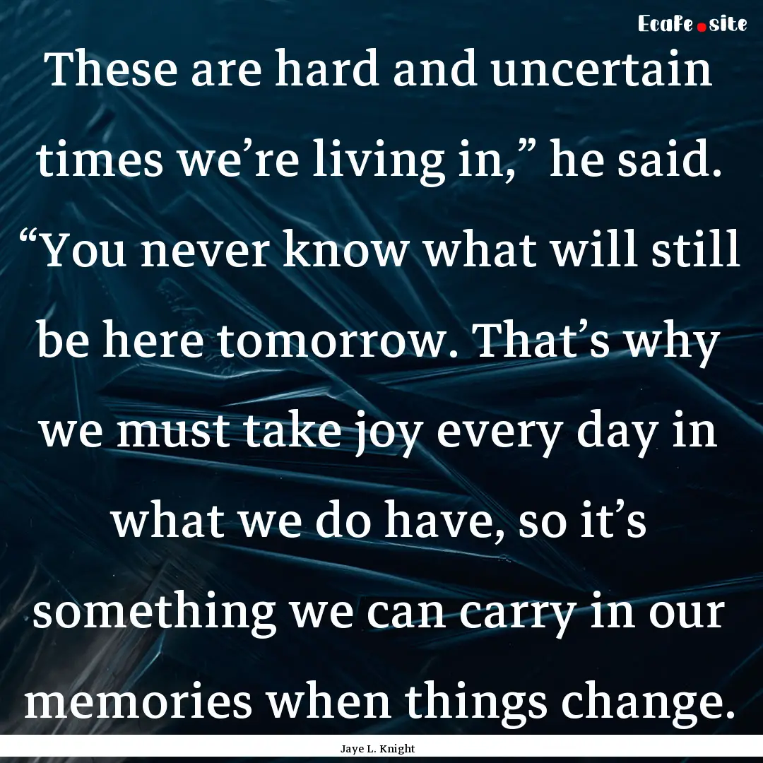 These are hard and uncertain times we’re.... : Quote by Jaye L. Knight