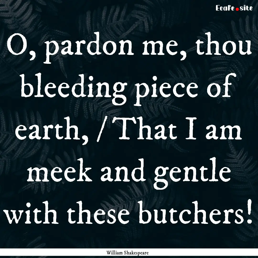 O, pardon me, thou bleeding piece of earth,.... : Quote by William Shakespeare