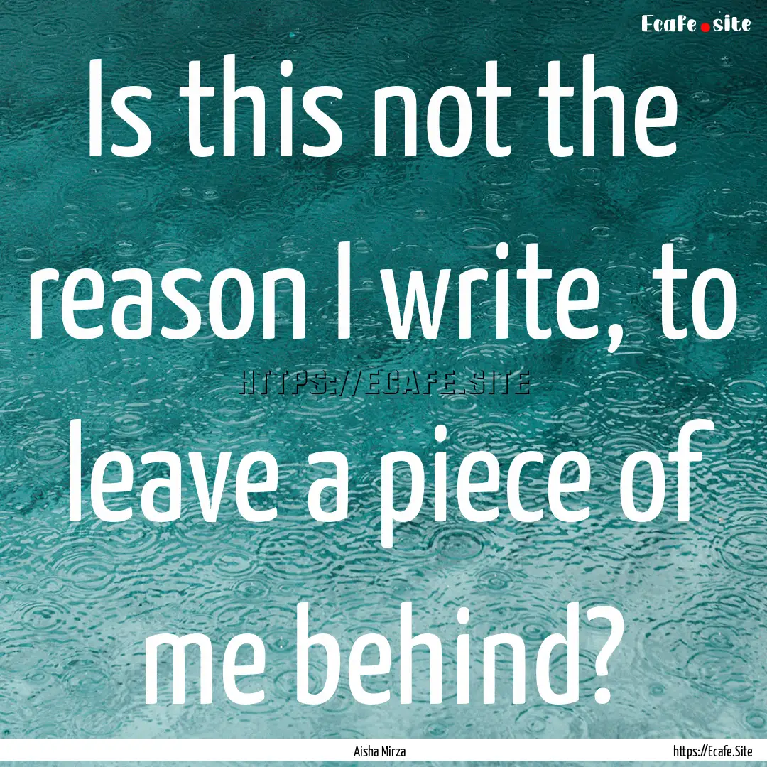 Is this not the reason I write, to leave.... : Quote by Aisha Mirza