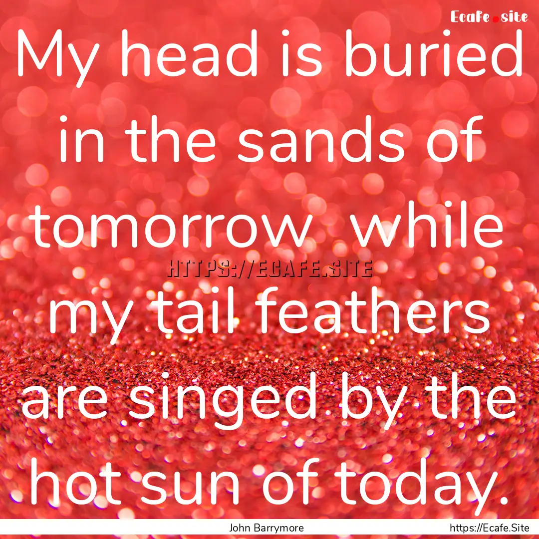 My head is buried in the sands of tomorrow.... : Quote by John Barrymore