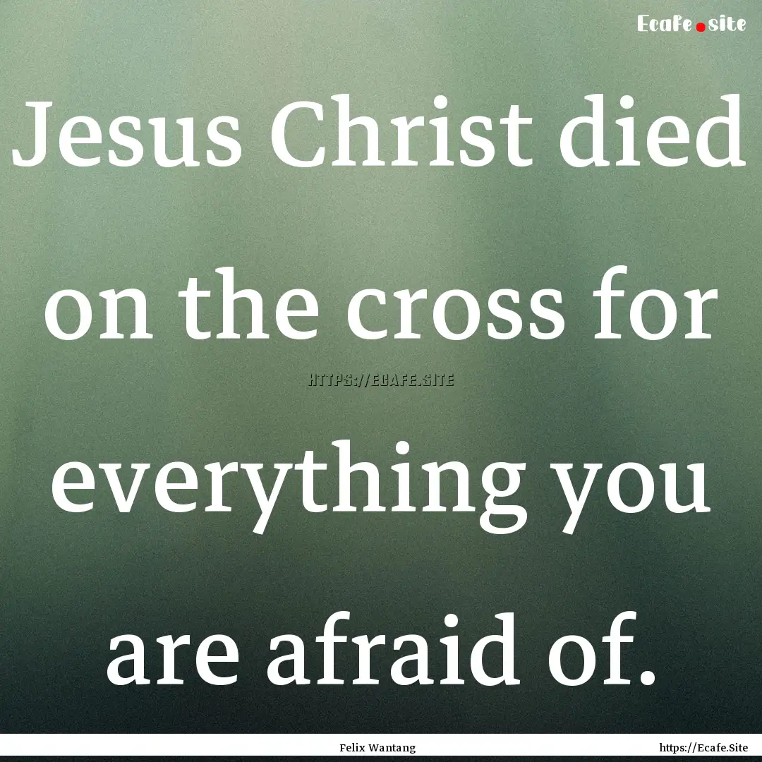 Jesus Christ died on the cross for everything.... : Quote by Felix Wantang