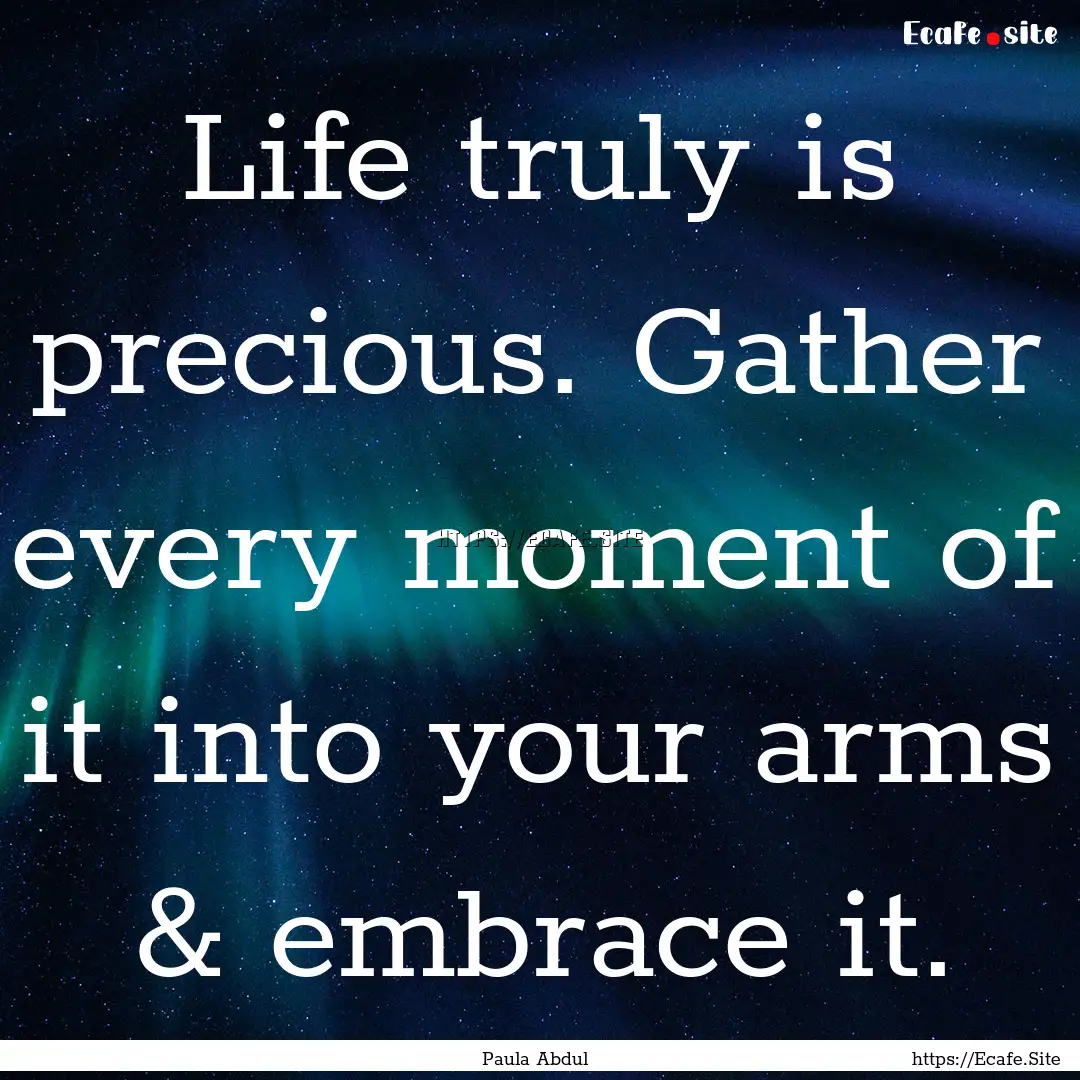 Life truly is precious. Gather every moment.... : Quote by Paula Abdul