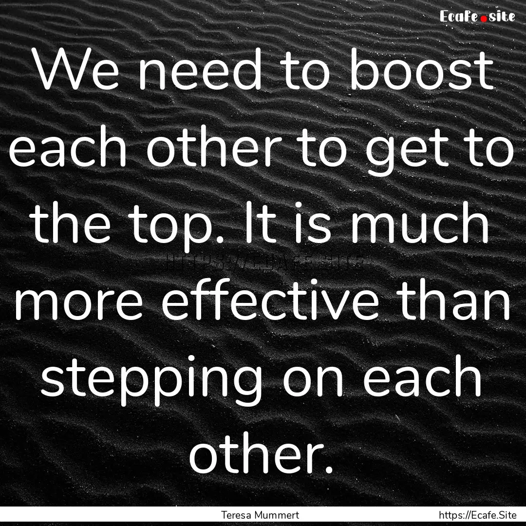 We need to boost each other to get to the.... : Quote by Teresa Mummert