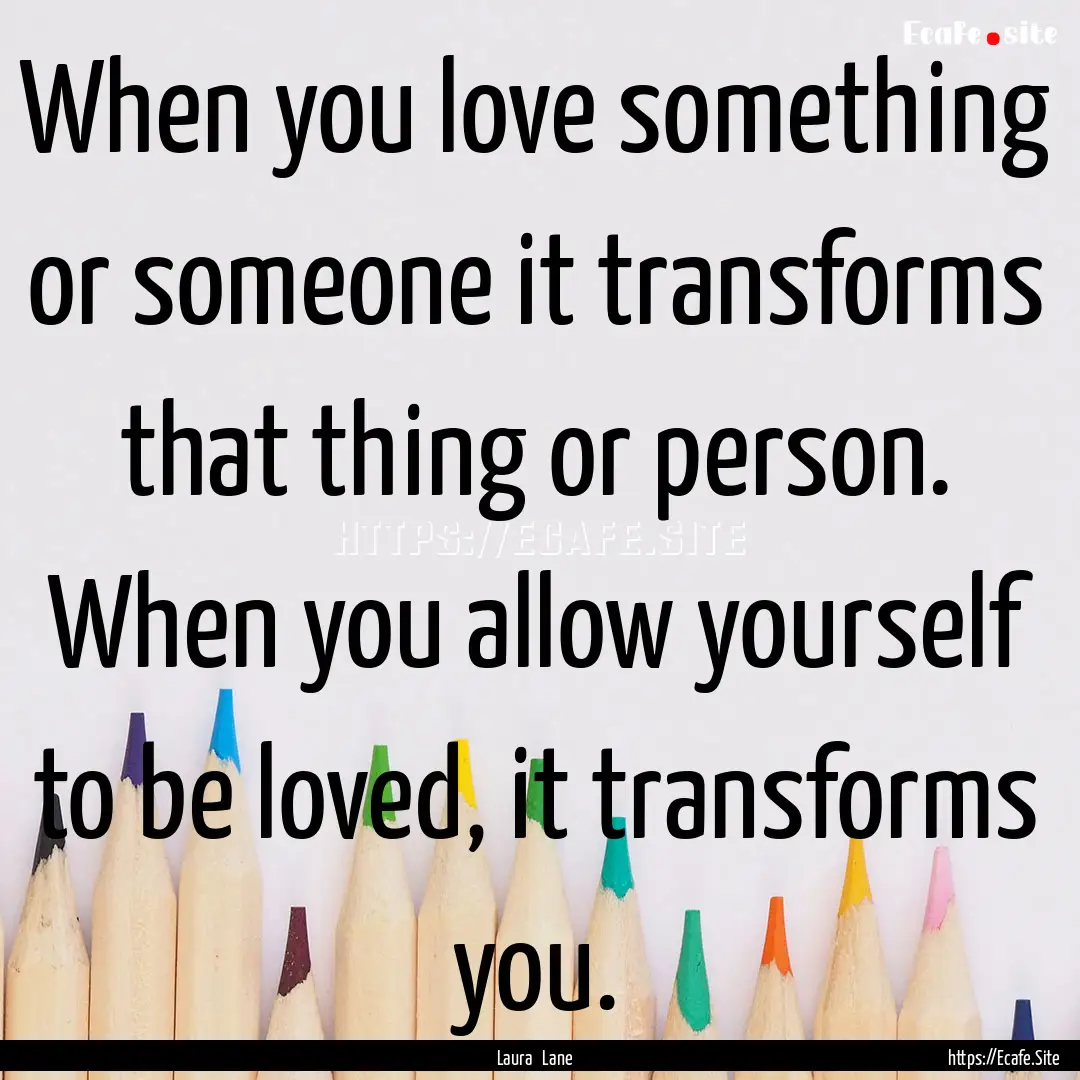 When you love something or someone it transforms.... : Quote by Laura Lane