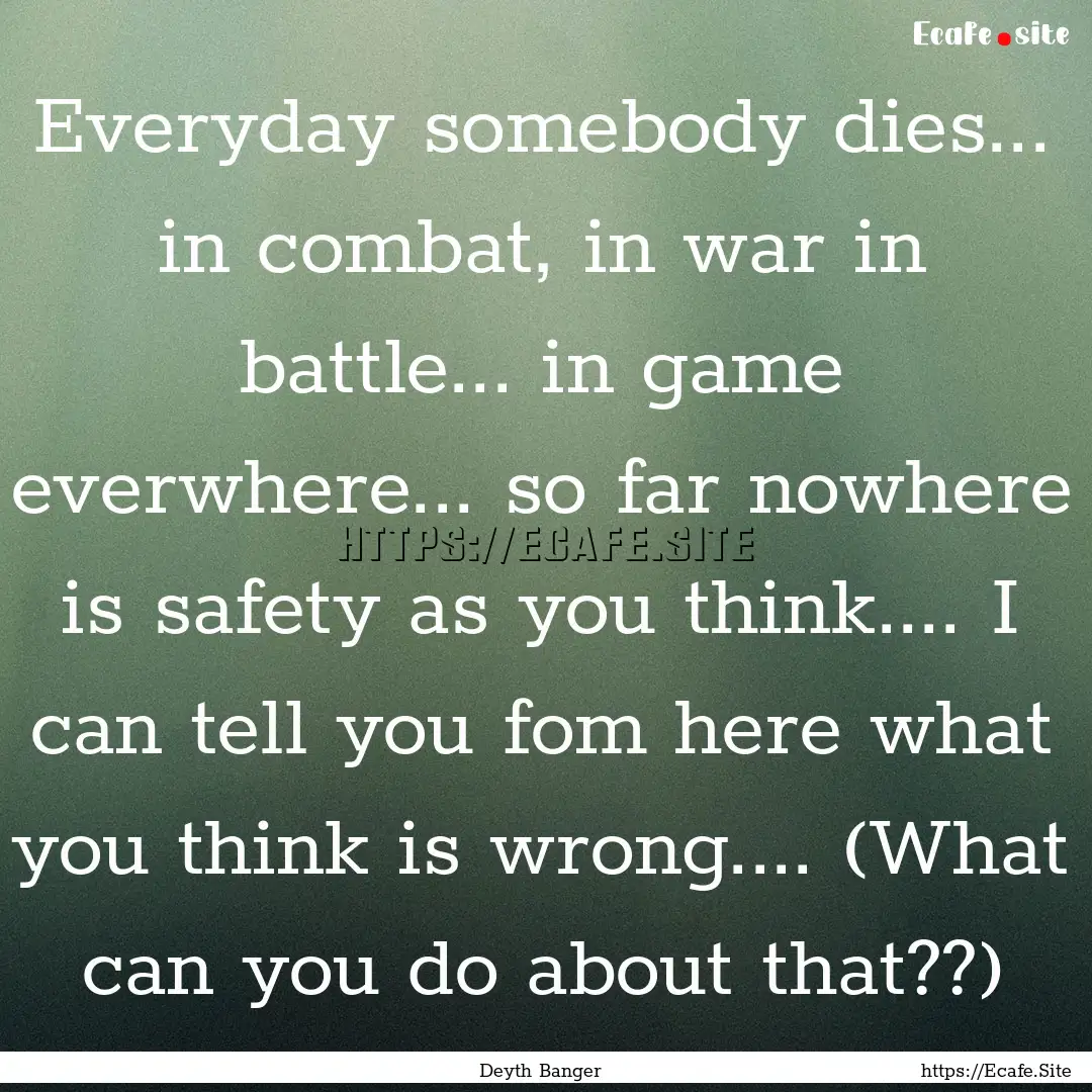 Everyday somebody dies... in combat, in war.... : Quote by Deyth Banger