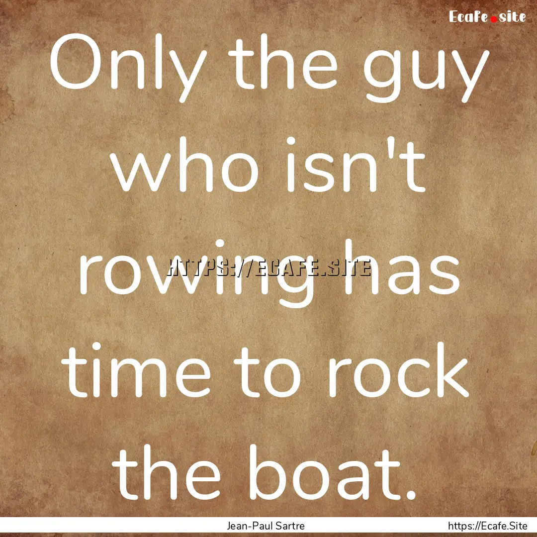 Only the guy who isn't rowing has time to.... : Quote by Jean-Paul Sartre