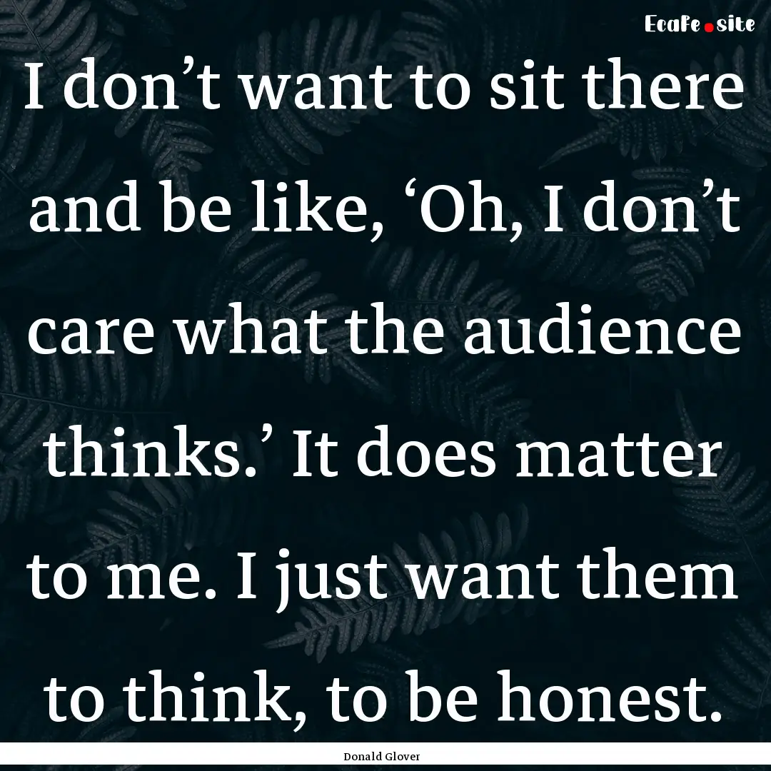 I don’t want to sit there and be like,.... : Quote by Donald Glover