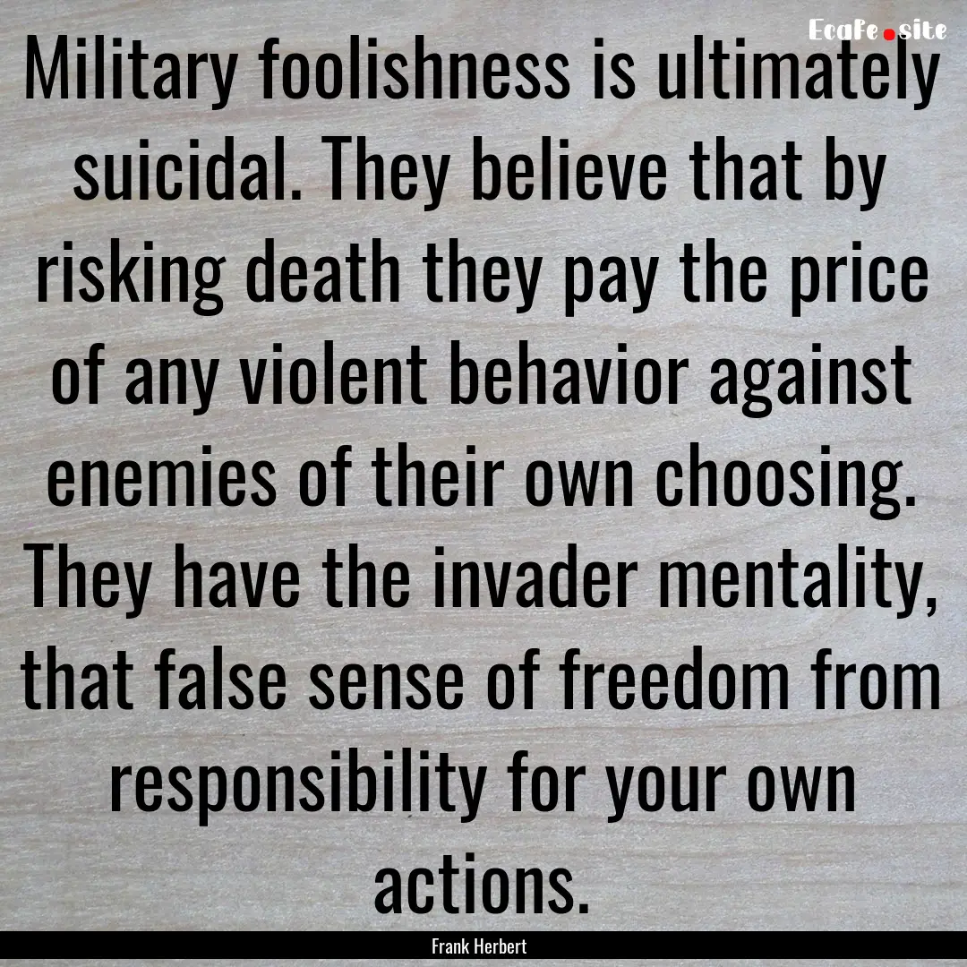 Military foolishness is ultimately suicidal..... : Quote by Frank Herbert