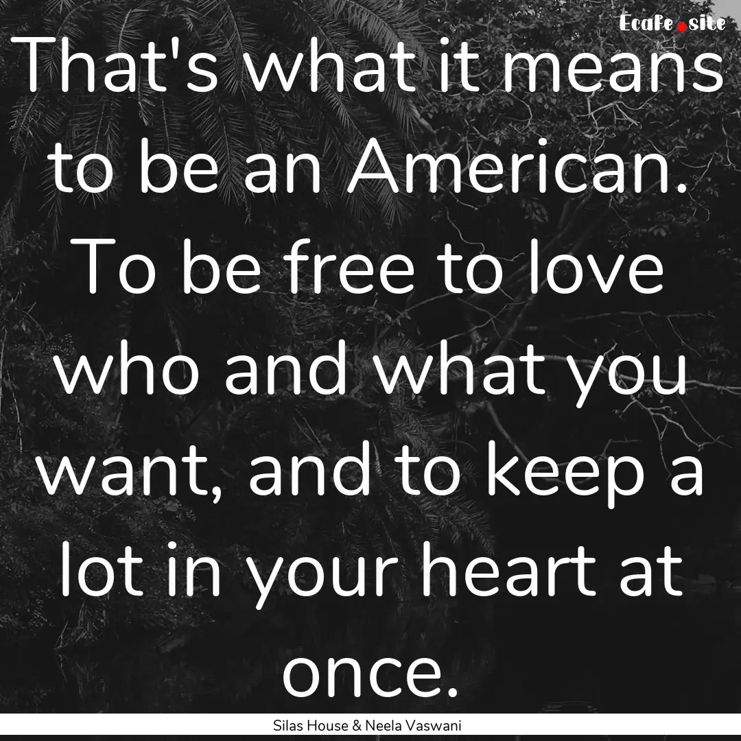 That's what it means to be an American. To.... : Quote by Silas House & Neela Vaswani