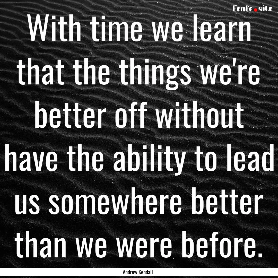 With time we learn that the things we're.... : Quote by Andrew Kendall