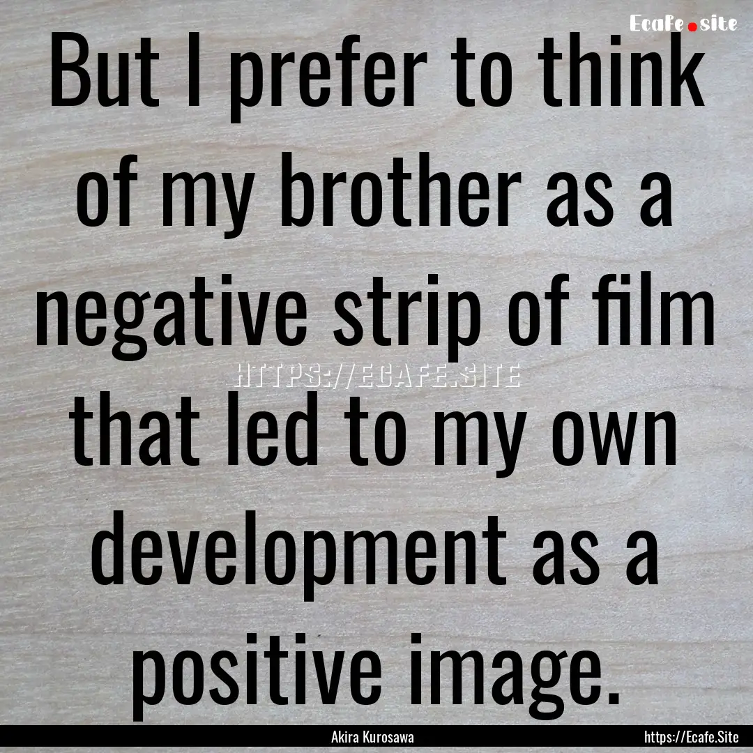 But I prefer to think of my brother as a.... : Quote by Akira Kurosawa