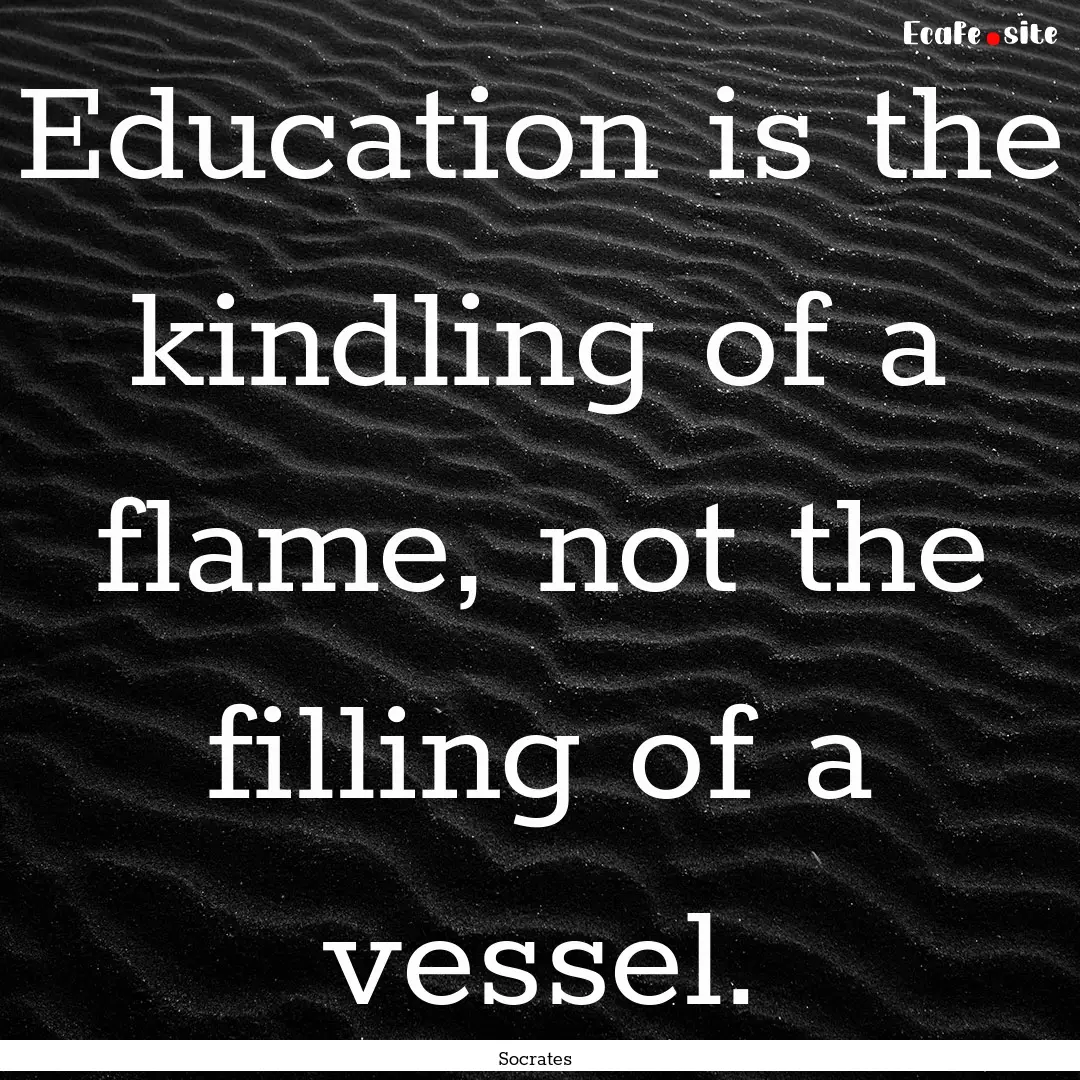 Education is the kindling of a flame, not.... : Quote by Socrates