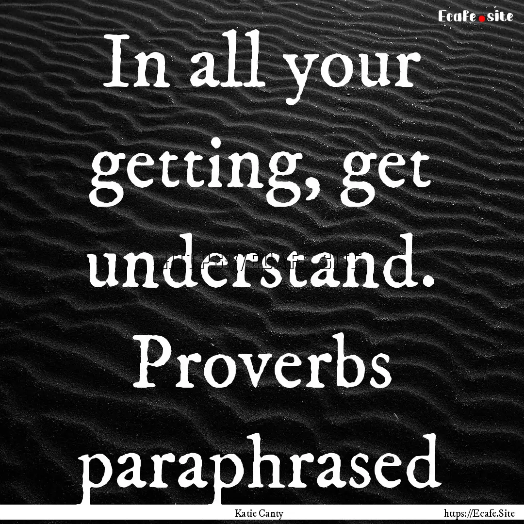 In all your getting, get understand. Proverbs.... : Quote by Katie Canty