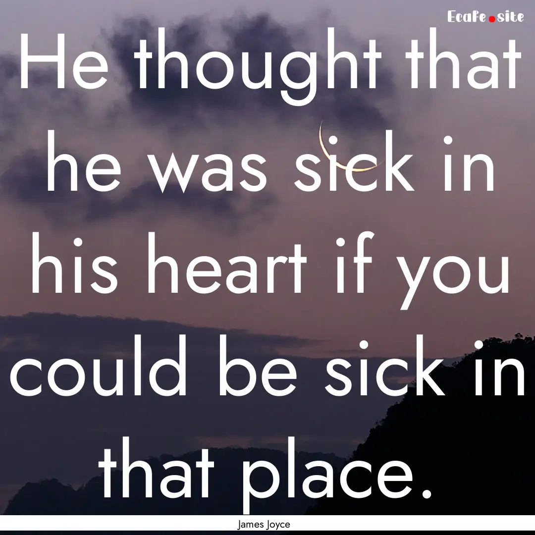 He thought that he was sick in his heart.... : Quote by James Joyce