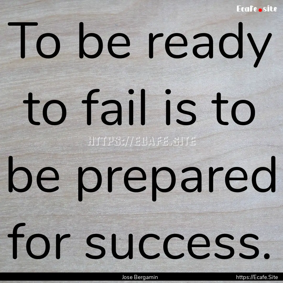 To be ready to fail is to be prepared for.... : Quote by Jose Bergamin