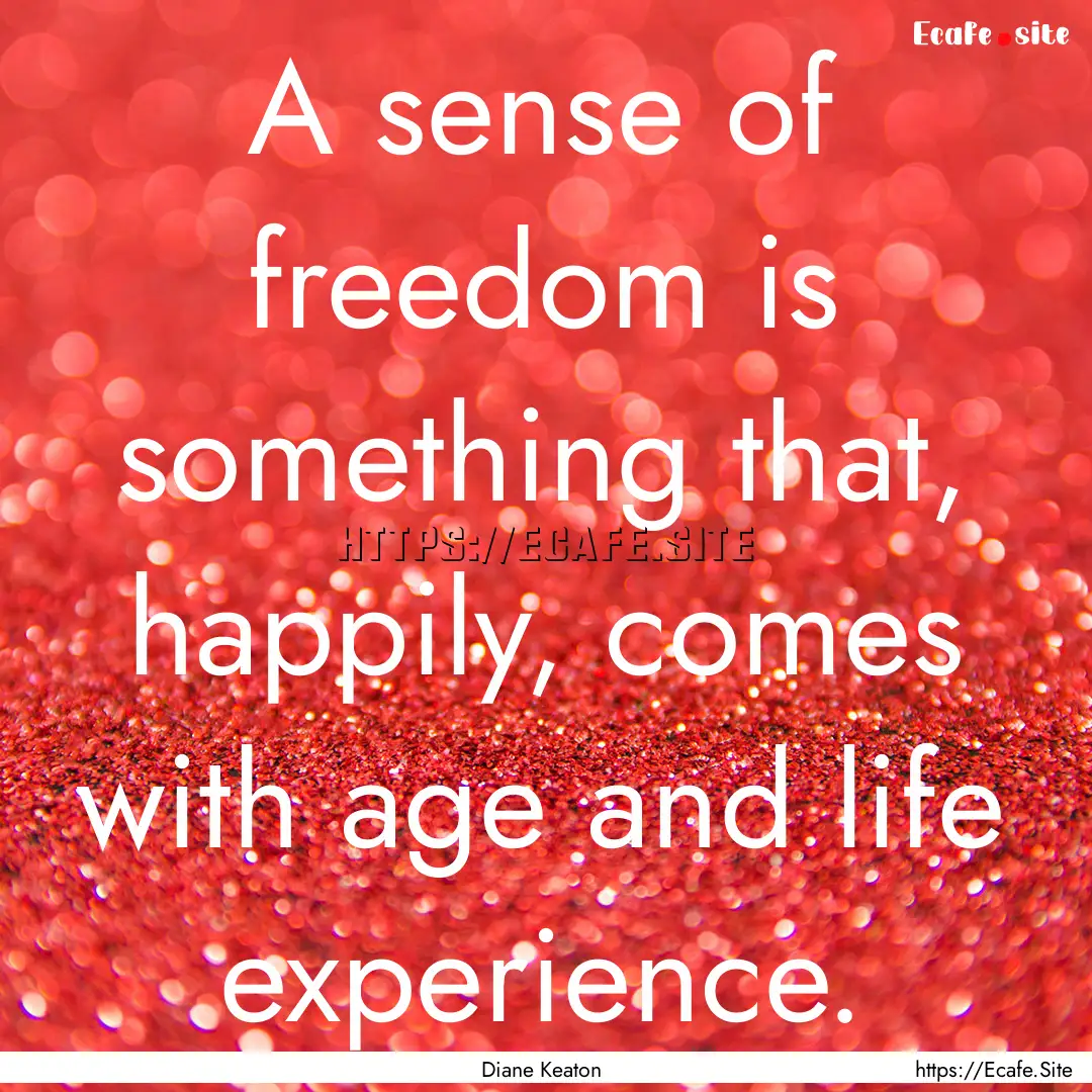 A sense of freedom is something that, happily,.... : Quote by Diane Keaton