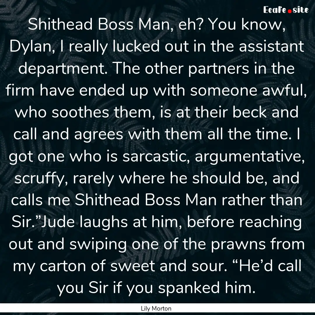 Shithead Boss Man, eh? You know, Dylan, I.... : Quote by Lily Morton