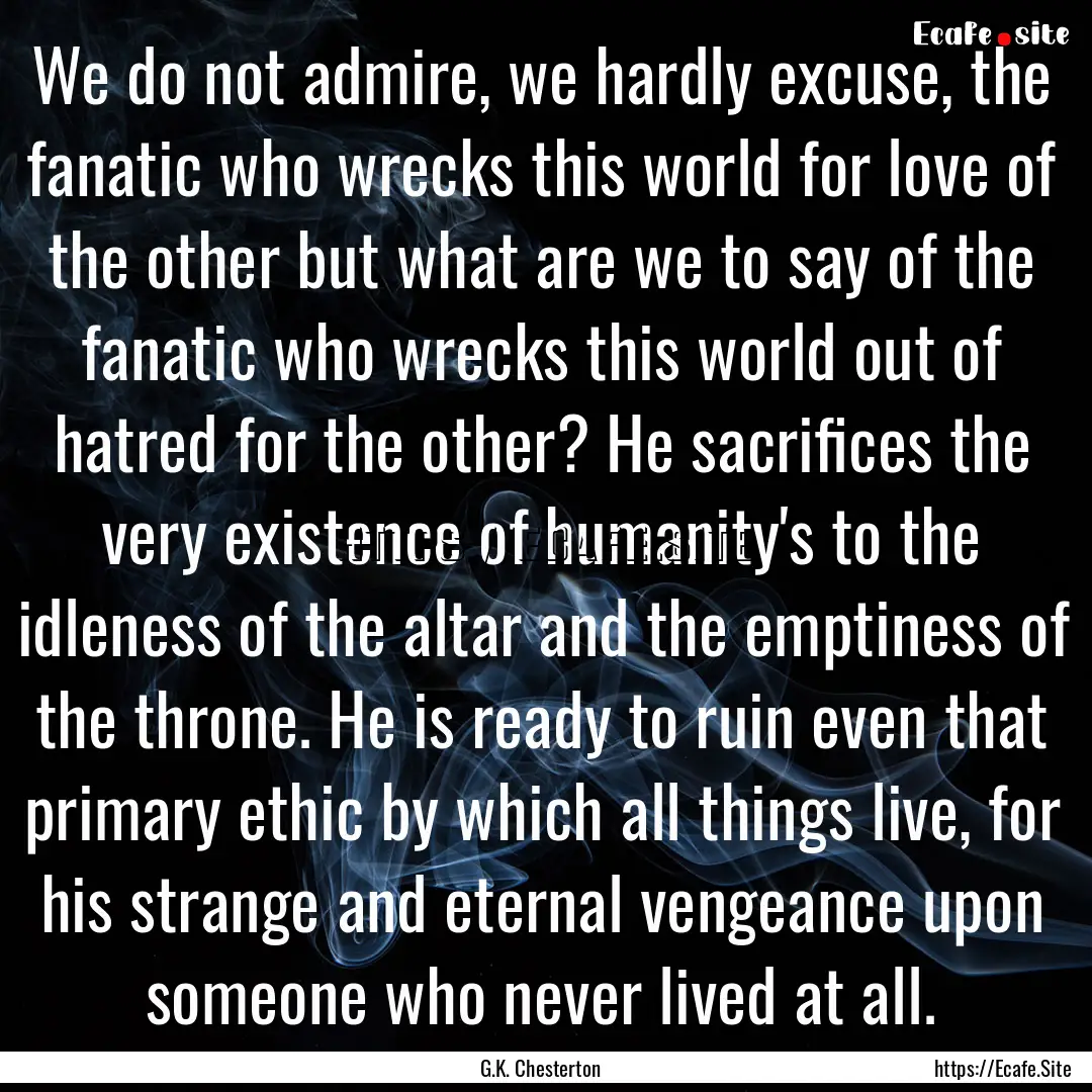 We do not admire, we hardly excuse, the fanatic.... : Quote by G.K. Chesterton