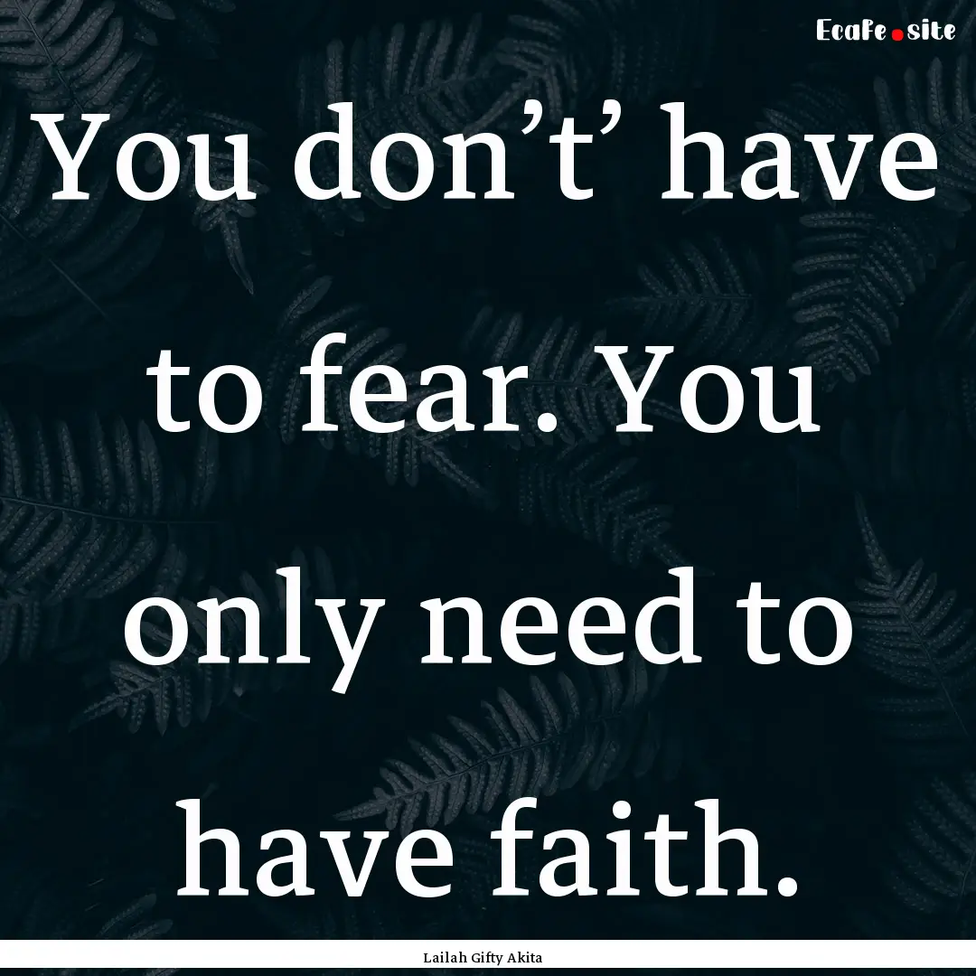 You don’t’ have to fear. You only need.... : Quote by Lailah Gifty Akita