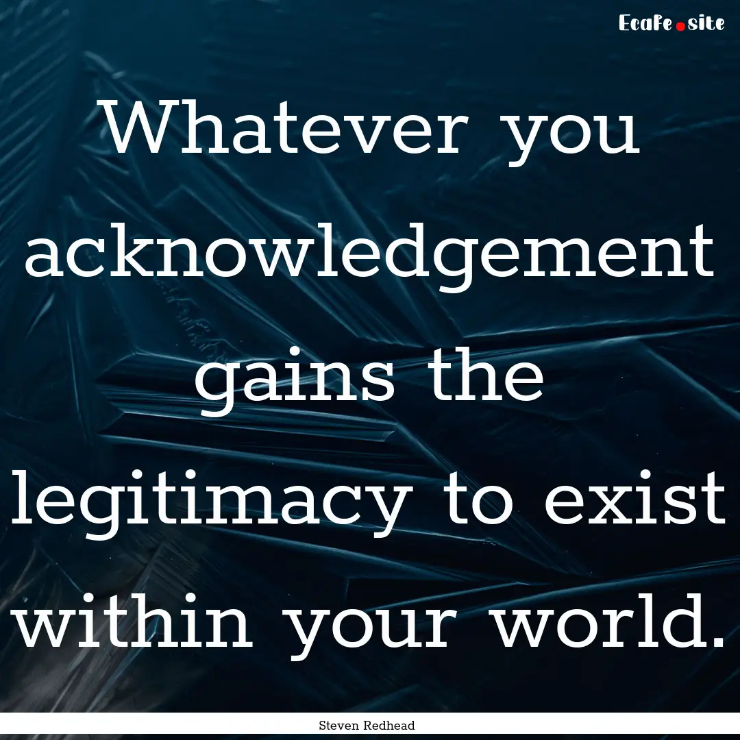 Whatever you acknowledgement gains the legitimacy.... : Quote by Steven Redhead