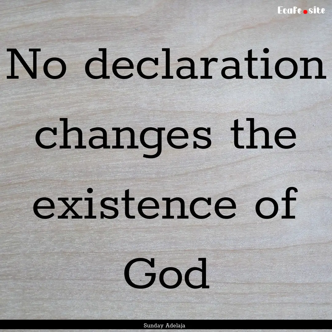 No declaration changes the existence of God.... : Quote by Sunday Adelaja