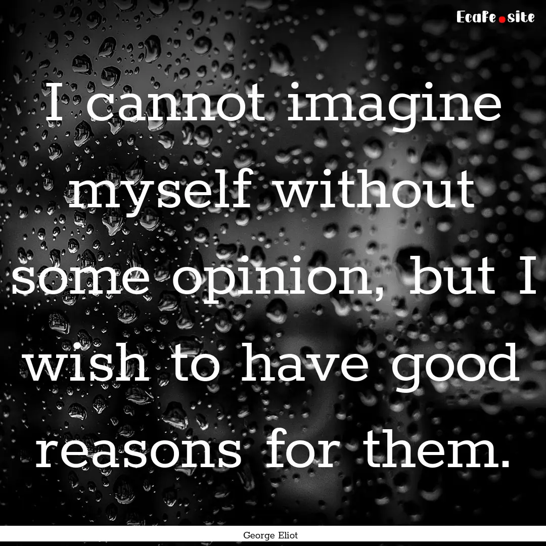 I cannot imagine myself without some opinion,.... : Quote by George Eliot