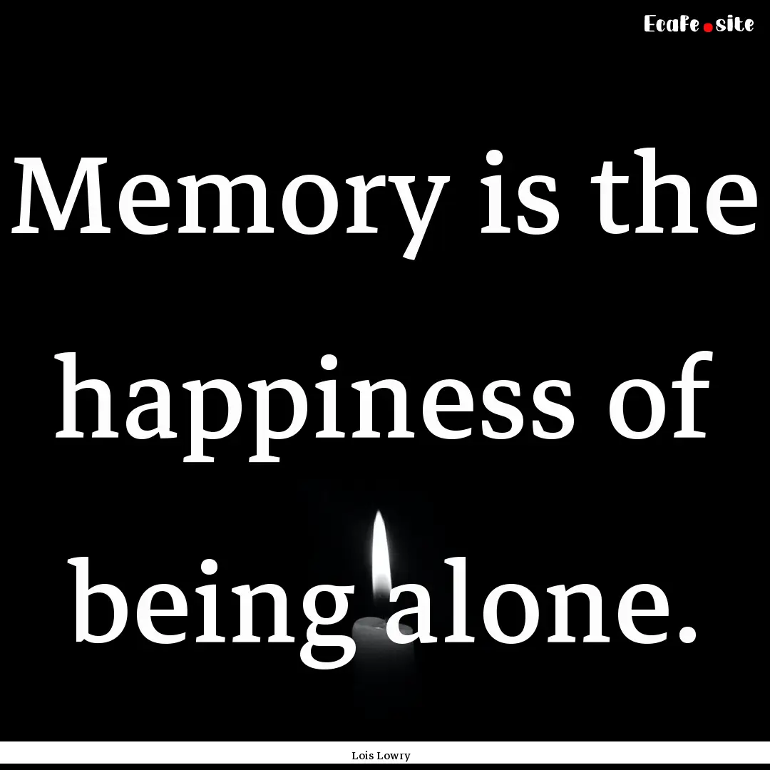 Memory is the happiness of being alone. : Quote by Lois Lowry