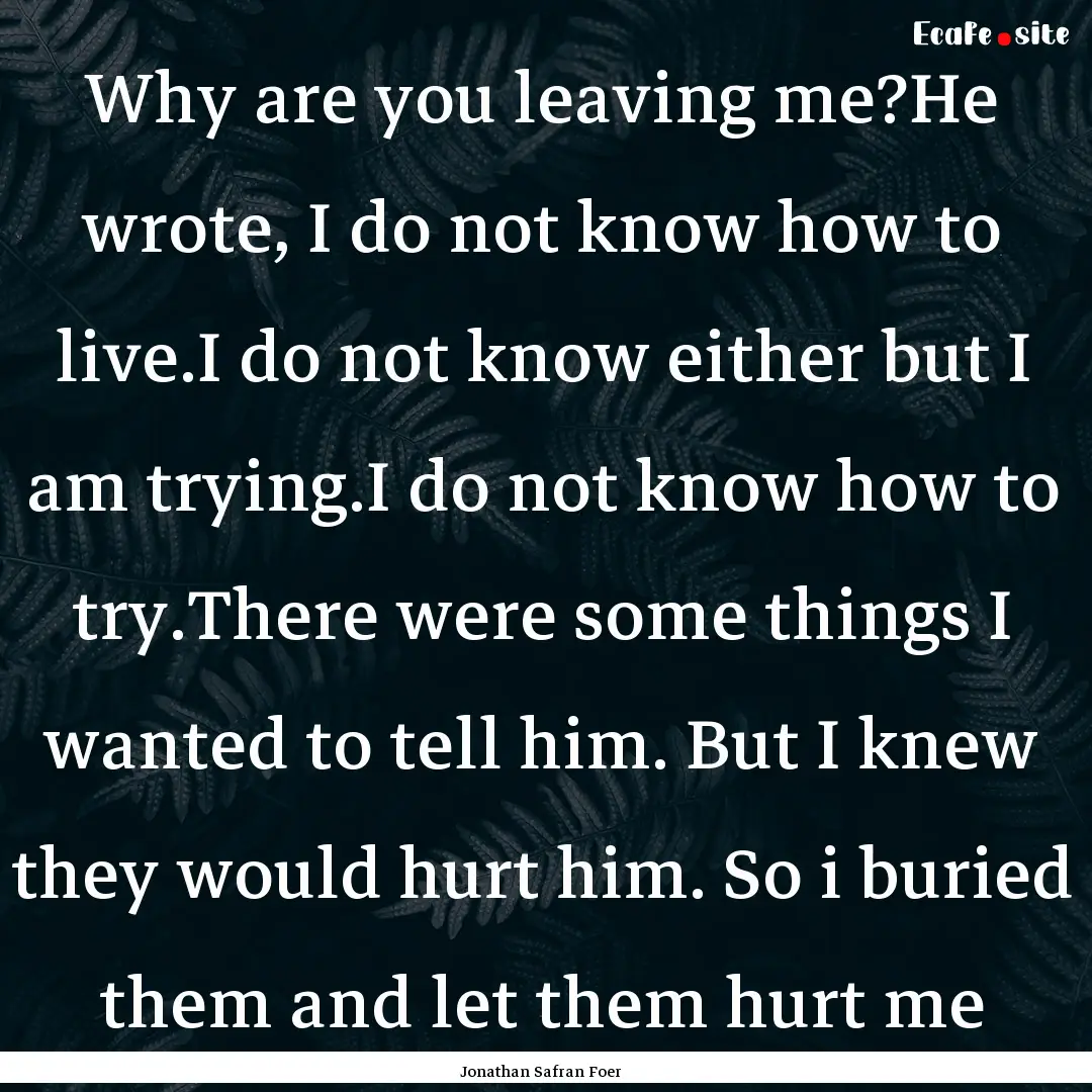 Why are you leaving me?He wrote, I do not.... : Quote by Jonathan Safran Foer