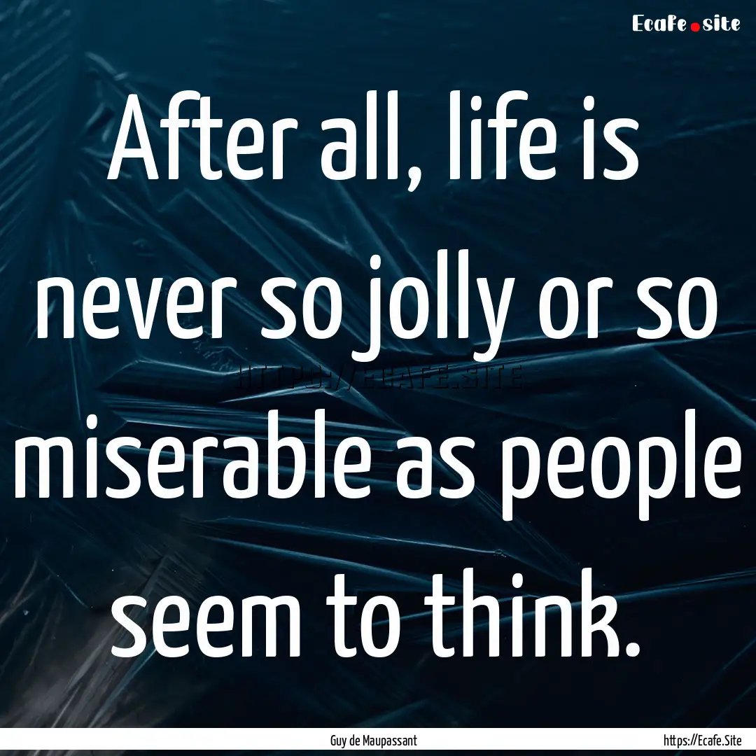 After all, life is never so jolly or so miserable.... : Quote by Guy de Maupassant