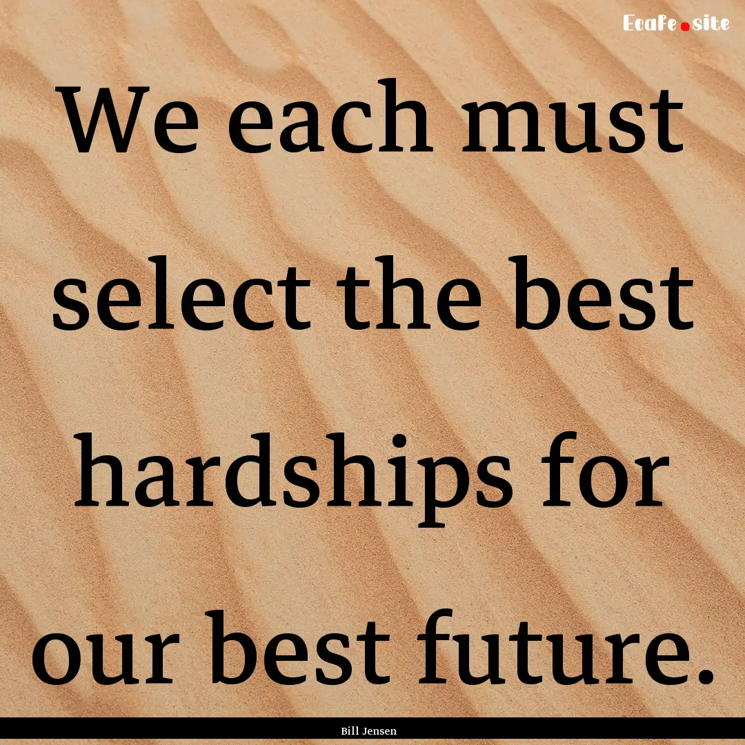 We each must select the best hardships for.... : Quote by Bill Jensen