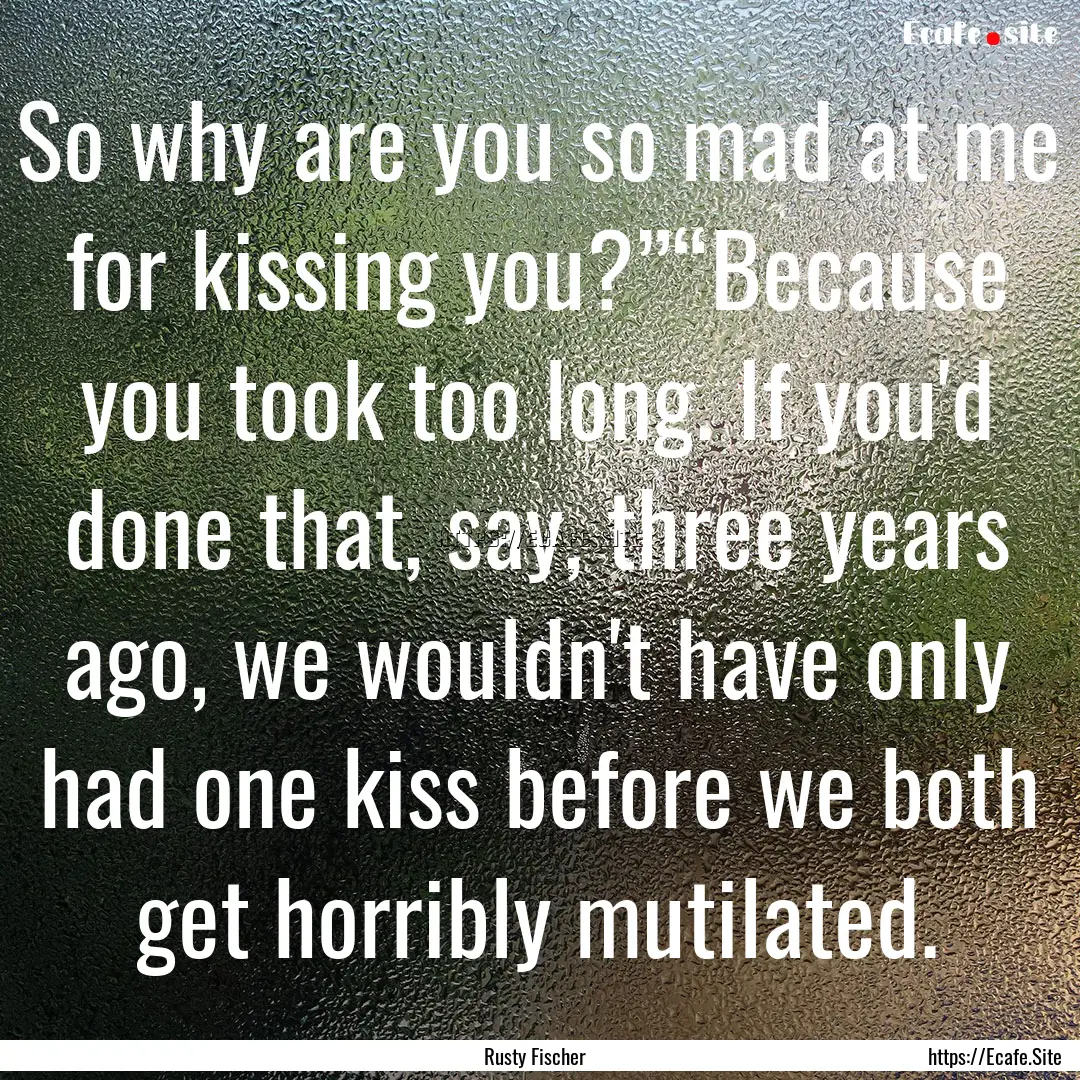 So why are you so mad at me for kissing you?”“Because.... : Quote by Rusty Fischer