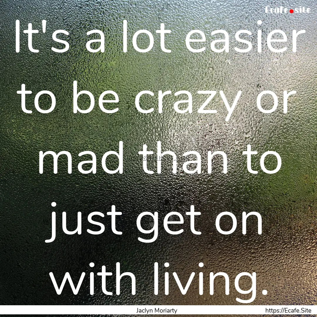 It's a lot easier to be crazy or mad than.... : Quote by Jaclyn Moriarty