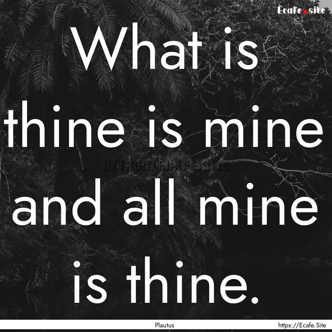 What is thine is mine and all mine is thine..... : Quote by Plautus