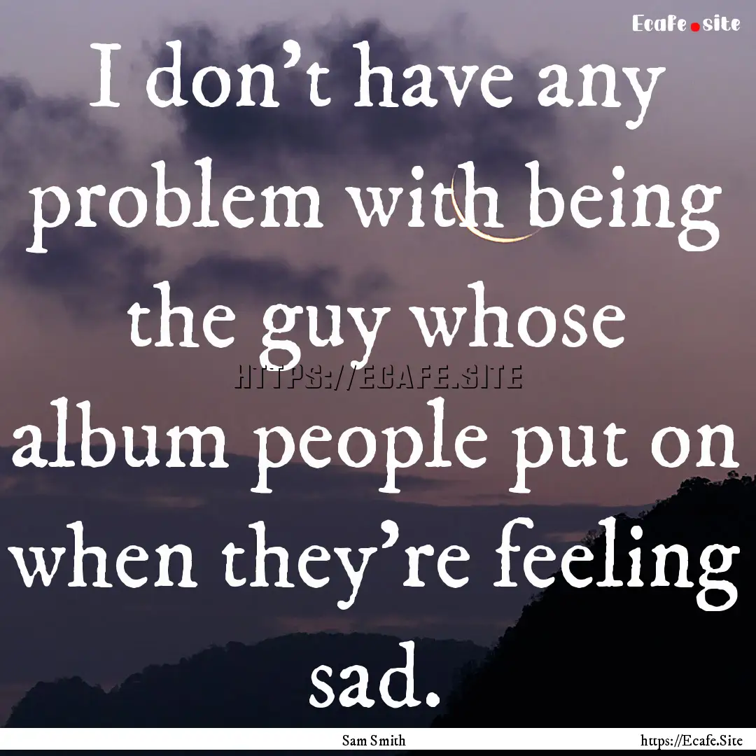 I don't have any problem with being the guy.... : Quote by Sam Smith