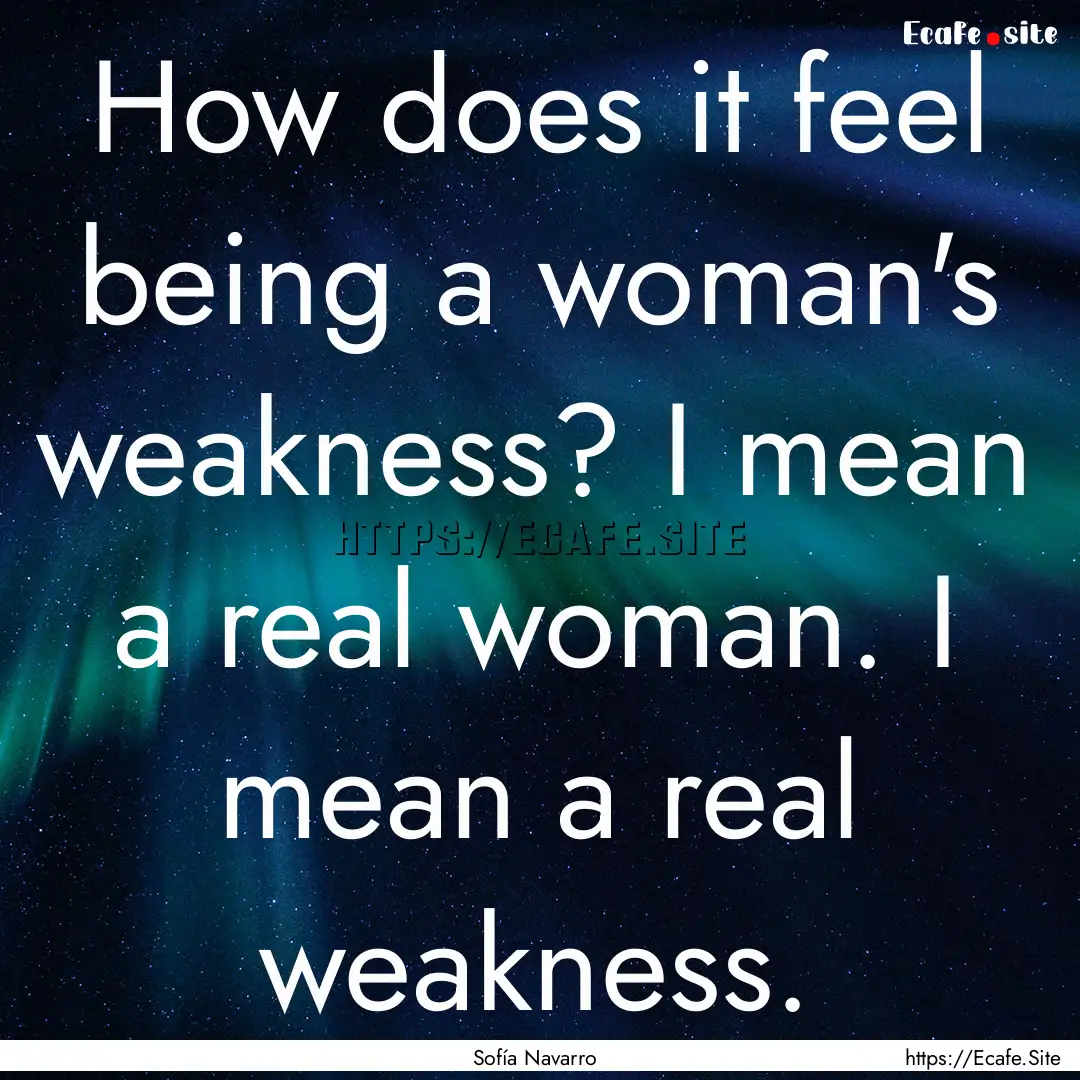 How does it feel being a woman's weakness?.... : Quote by Sofía Navarro