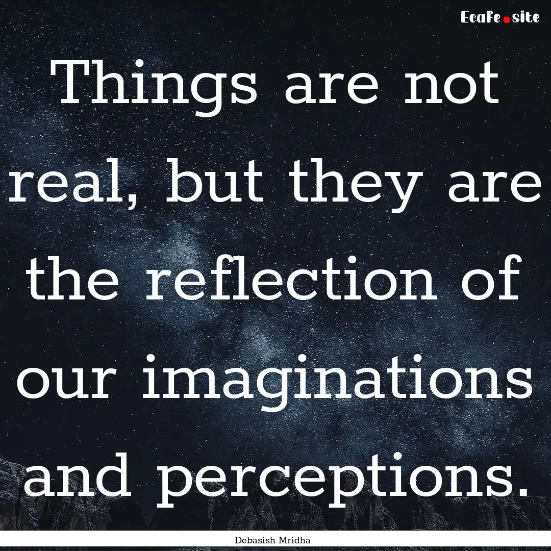 Things are not real, but they are the reflection.... : Quote by Debasish Mridha