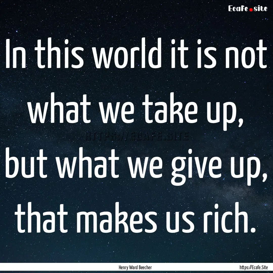 In this world it is not what we take up,.... : Quote by Henry Ward Beecher