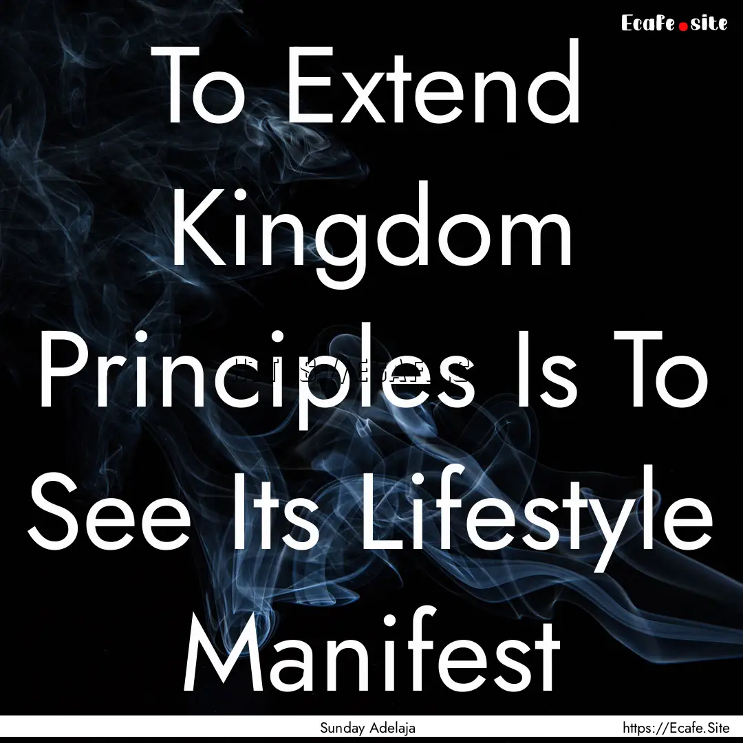 To Extend Kingdom Principles Is To See Its.... : Quote by Sunday Adelaja