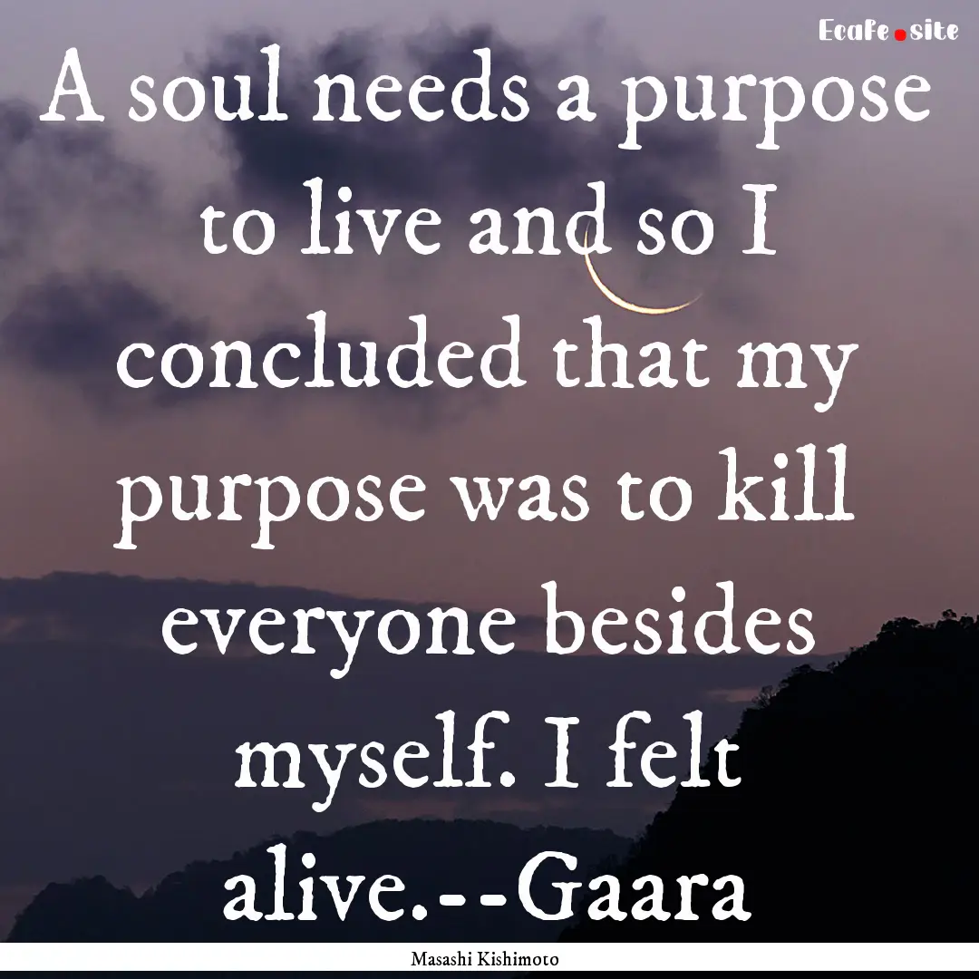 A soul needs a purpose to live and so I concluded.... : Quote by Masashi Kishimoto