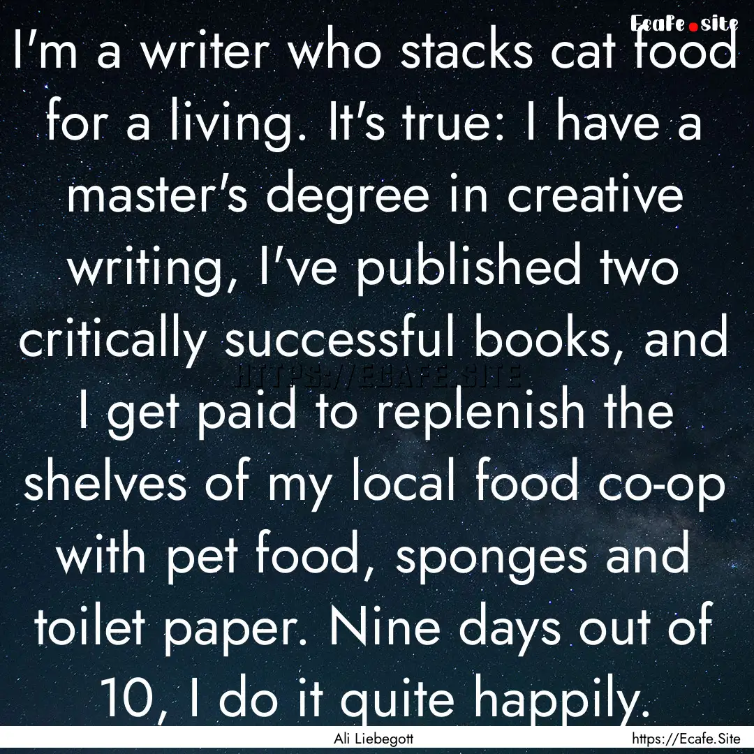 I'm a writer who stacks cat food for a living..... : Quote by Ali Liebegott