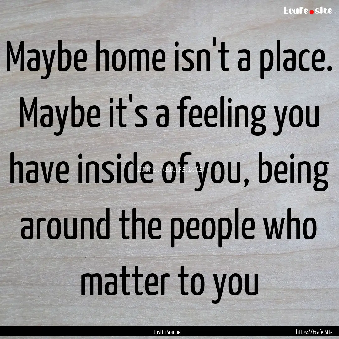 Maybe home isn't a place. Maybe it's a feeling.... : Quote by Justin Somper