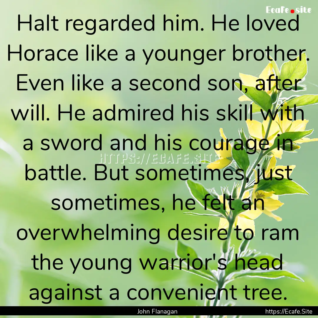 Halt regarded him. He loved Horace like a.... : Quote by John Flanagan