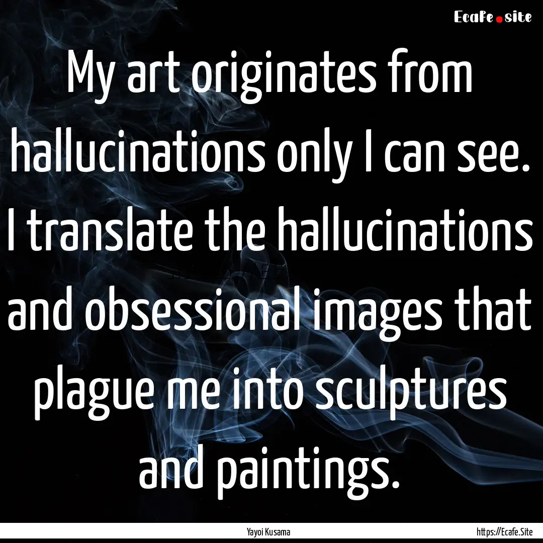 My art originates from hallucinations only.... : Quote by Yayoi Kusama