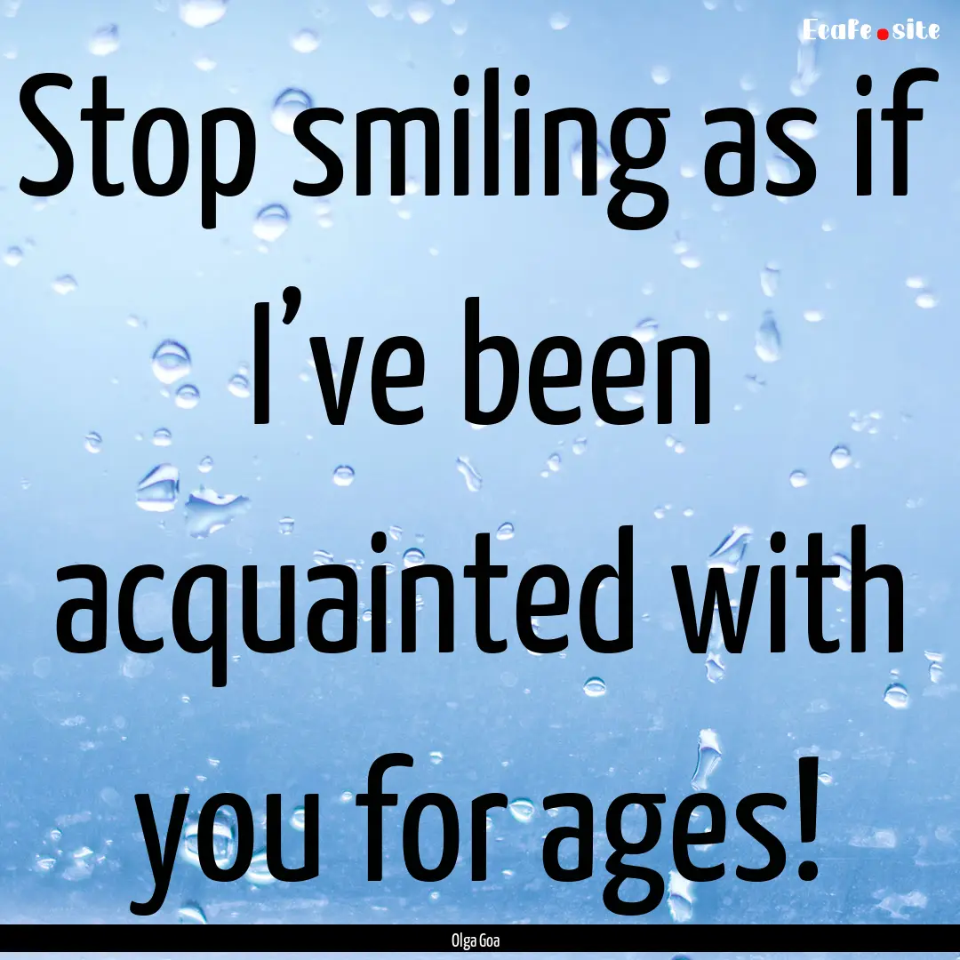 Stop smiling as if I’ve been acquainted.... : Quote by Olga Goa